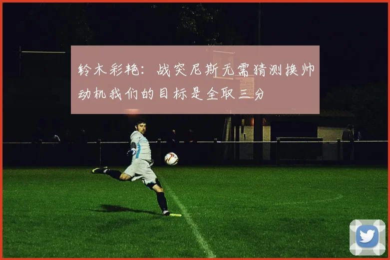 铃木彩艳：战突尼斯无需猜测换帅动机我们的目标是全取三分
