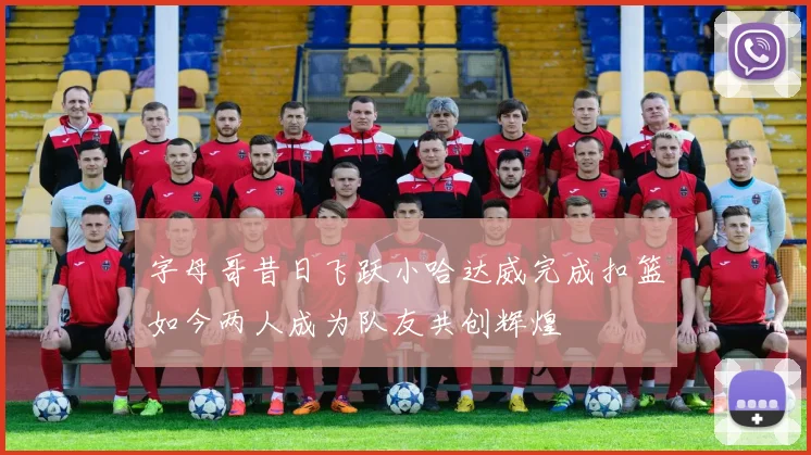 字母哥昔日飞跃小哈达威完成扣篮如今两人成为队友共创辉煌