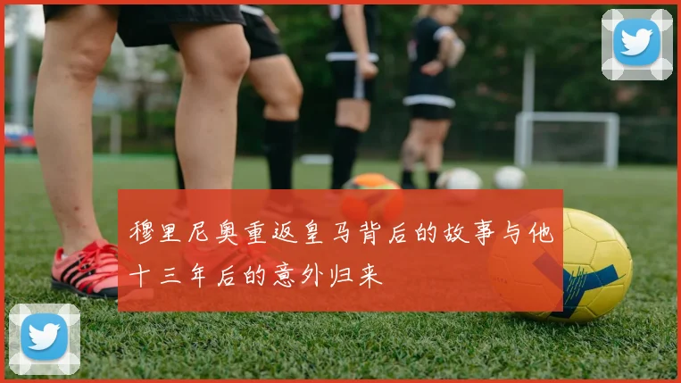 穆里尼奥重返皇马背后的故事与他十三年后的意外归来