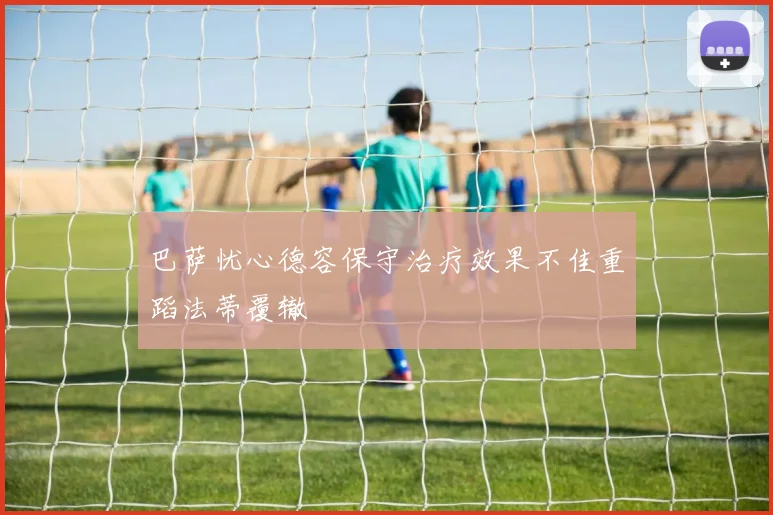 巴萨忧心德容保守治疗效果不佳重蹈法蒂覆辙