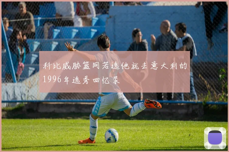 科比威胁篮网若选他就去意大利的1996年选秀回忆录