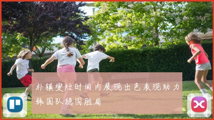 朴镇燮短时间内展现出色表现助力韩国队稳固胜局