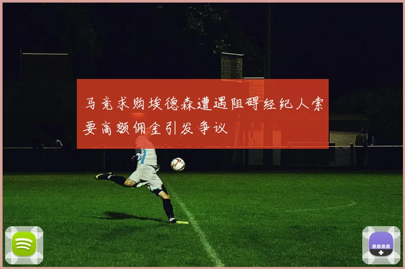 马竞求购埃德森遭遇阻碍经纪人索要高额佣金引发争议