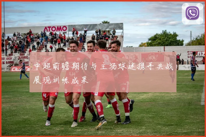 中超前瞻期待与主场球迷携手共战展现训练成果