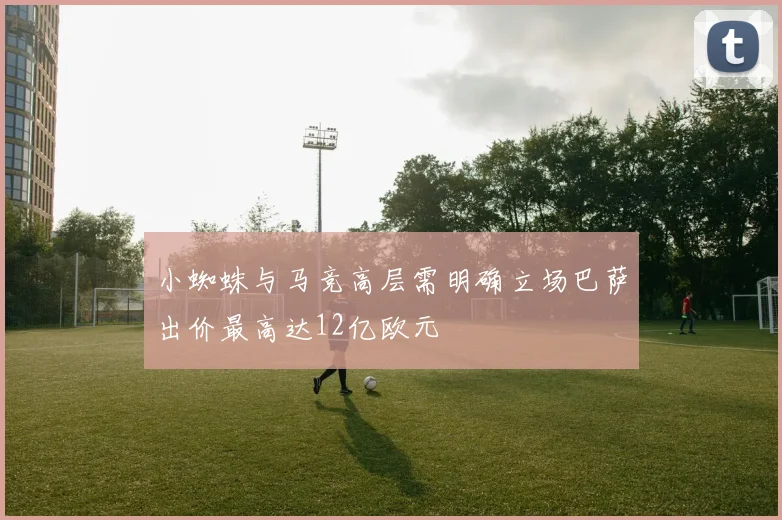 小蜘蛛与马竞高层需明确立场巴萨出价最高达12亿欧元