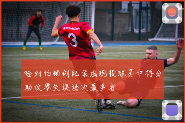 哈利伯顿创纪录成现役球员中得分助攻零失误场次最多者