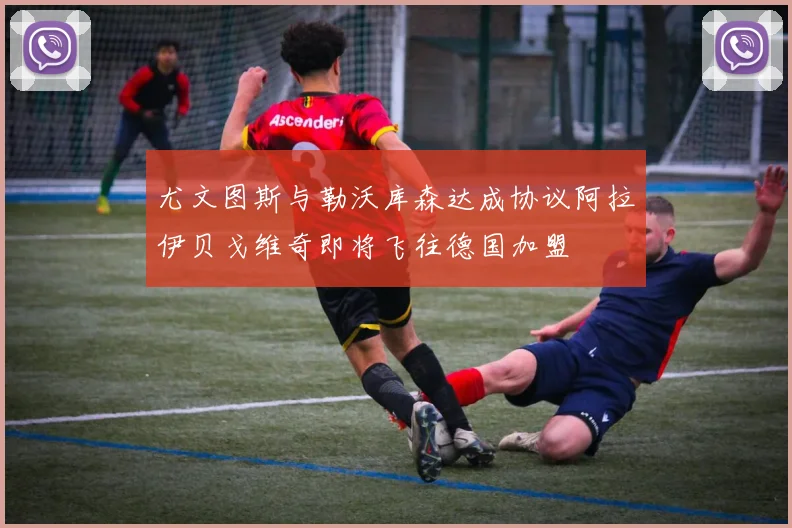 尤文图斯与勒沃库森达成协议阿拉伊贝戈维奇即将飞往德国加盟