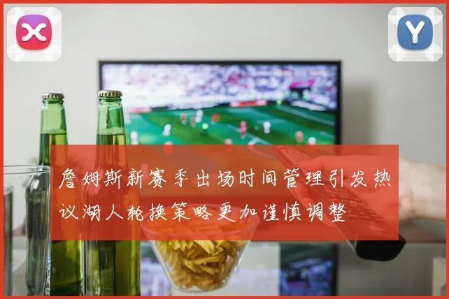 詹姆斯新赛季出场时间管理引发热议湖人轮换策略更加谨慎调整