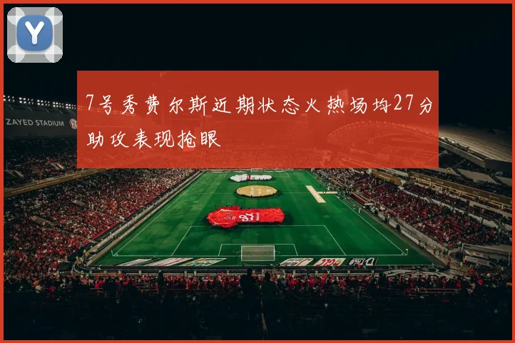 7号秀费尔斯近期状态火热场均27分助攻表现抢眼