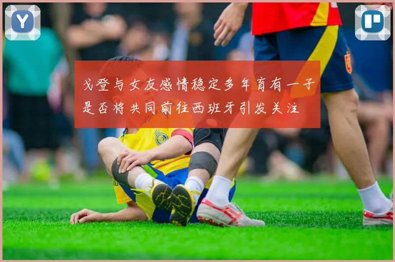 戈登与女友感情稳定多年育有一子是否将共同前往西班牙引发关注