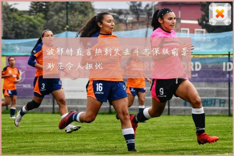 波耶特直言热刺失去斗志保级前景渺茫令人担忧