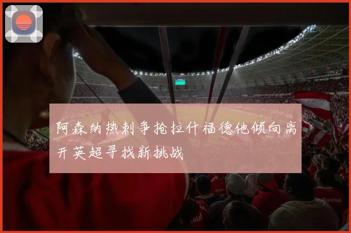 阿森纳热刺争抢拉什福德他倾向离开英超寻找新挑战