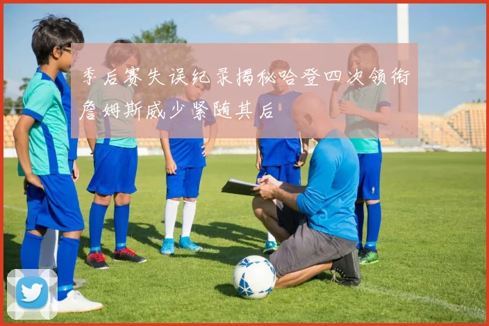 季后赛失误纪录揭秘哈登四次领衔詹姆斯威少紧随其后