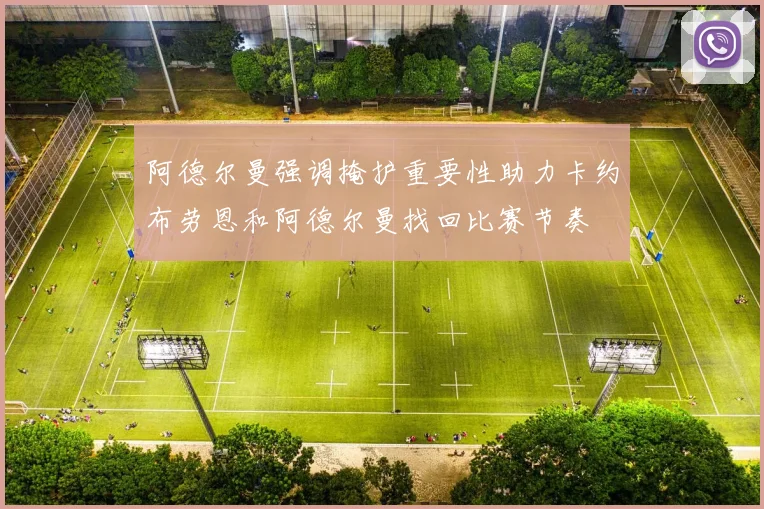 阿德尔曼强调掩护重要性助力卡约布劳恩和阿德尔曼找回比赛节奏