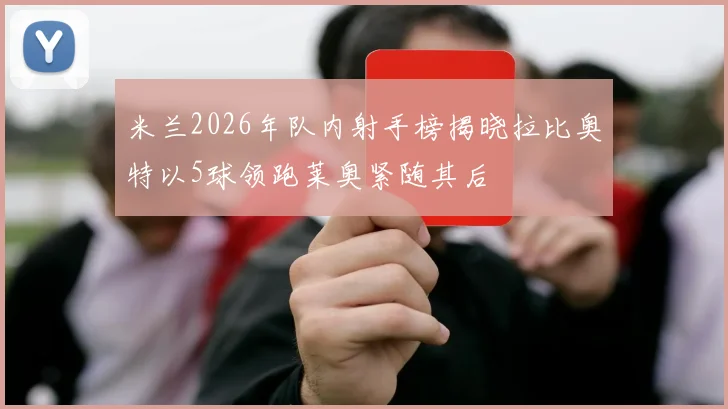 米兰2026年队内射手榜揭晓拉比奥特以5球领跑莱奥紧随其后