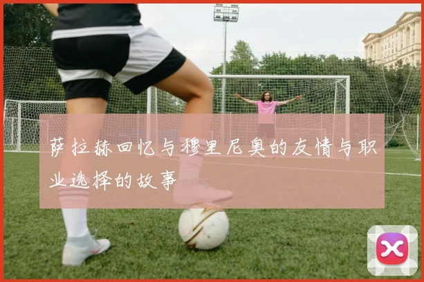 萨拉赫回忆与穆里尼奥的友情与职业选择的故事