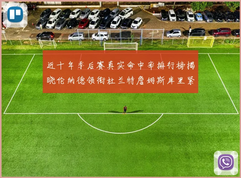 近十年季后赛真实命中率排行榜揭晓伦纳德领衔杜兰特詹姆斯库里紧随其后
