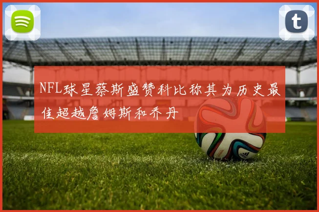 NFL球星蔡斯盛赞科比称其为历史最佳超越詹姆斯和乔丹