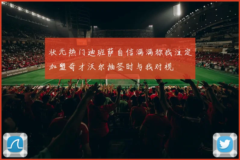 状元热门迪班萨自信满满称我注定加盟奇才沃尔抽签时与我对视