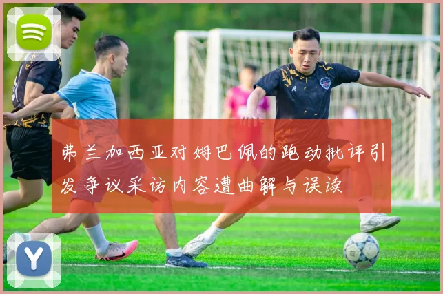 弗兰加西亚对姆巴佩的跑动批评引发争议采访内容遭曲解与误读