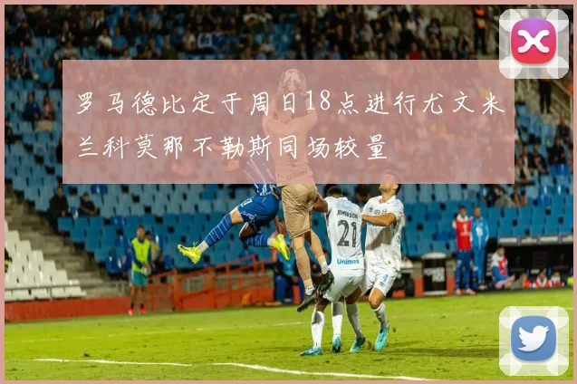 罗马德比定于周日18点进行尤文米兰科莫那不勒斯同场较量