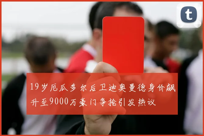 19岁厄瓜多尔后卫迪奥曼德身价飙升至9000万豪门争抢引发热议