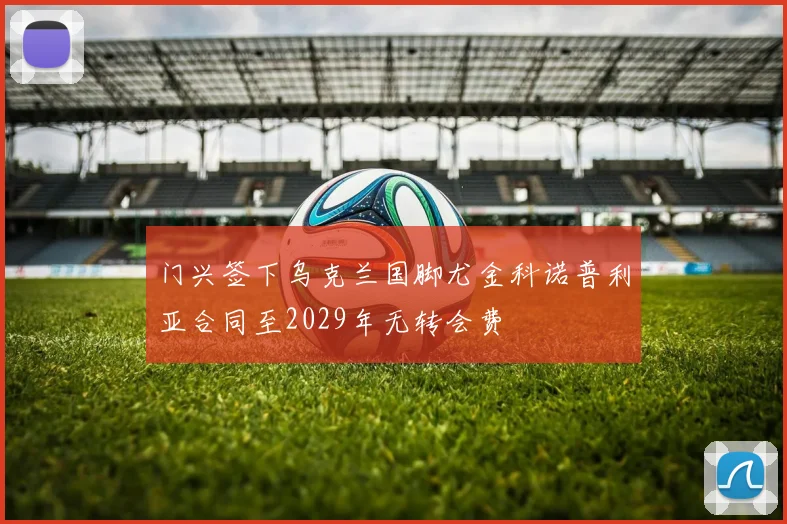 门兴签下乌克兰国脚尤金科诺普利亚合同至2029年无转会费