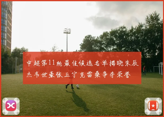 中超第11轮最佳候选名单揭晓朱辰杰韦世豪张玉宁克雷桑争夺荣誉
