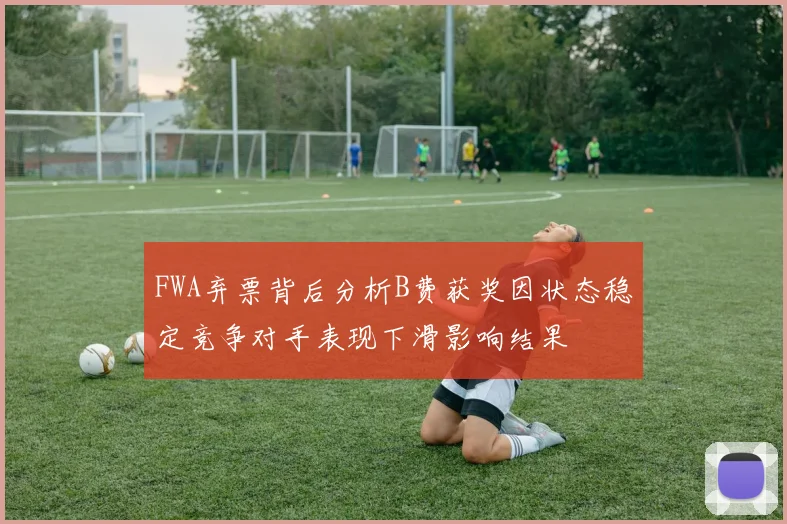 FWA弃票背后分析B费获奖因状态稳定竞争对手表现下滑影响结果