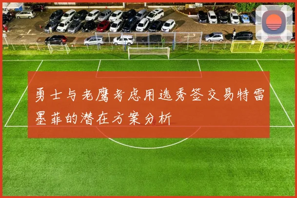 勇士与老鹰考虑用选秀签交易特雷墨菲的潜在方案分析